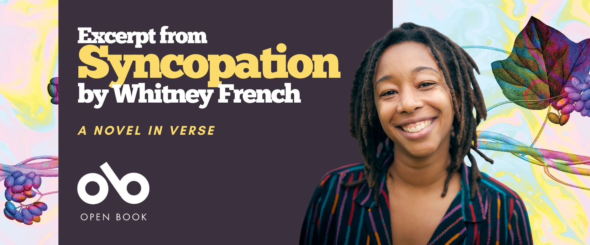 Banner promoting the book Syncopation by Whitney French. The text reads “Excerpt from Syncopation by Whitney French — A Novel in Verse.” On the right side, a smiling person with shoulder-length locs wears a striped shirt. The background features colorful abstract leaves and grape-like shapes. The Open Book logo appears on the left. Banner promoting the book Syncopation by Whitney French. The text reads “Excerpt from Syncopation by Whitney French — A Novel in Verse.” On the right side, a smiling person with shoulder-length locs wears a striped shirt. The background features colorful abstract leaves and grape-like shapes. The Open Book logo appears on the left.
