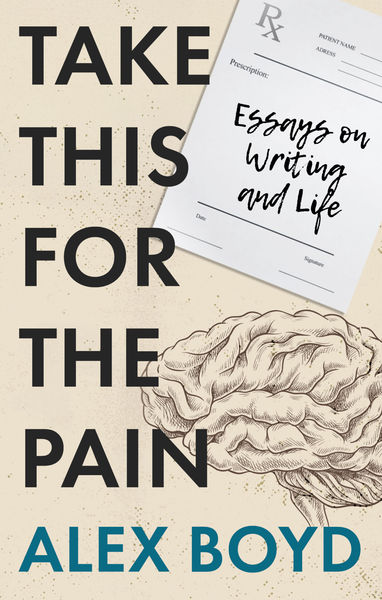 Book cover for "Take This for the Pain: Essays on Writing and Life" by Alex Boyd. The design uses a cream-colored background with a subtle textured finish. The title "TAKE THIS FOR THE PAIN" is set in large, bold black sans-serif capitals that dominate the left side of the composition. In the upper right, a partial prescription pad is visible showing "Rx" and fields for "PATIENT NAME" and "Prescription." The subtitle "Essays on Writing and Life" appears in black handwritten script below the prescription pad. A detailed line drawing of a human brain in cross-section occupies the lower right portion of the cover, rendered in fine black linework that shows anatomical folds and structure. The author's name "ALEX BOYD" appears at the bottom in teal capitals. The overall aesthetic blends clinical medical imagery with literary design, suggesting themes of healing, introspection, and the therapeutic nature of writing.