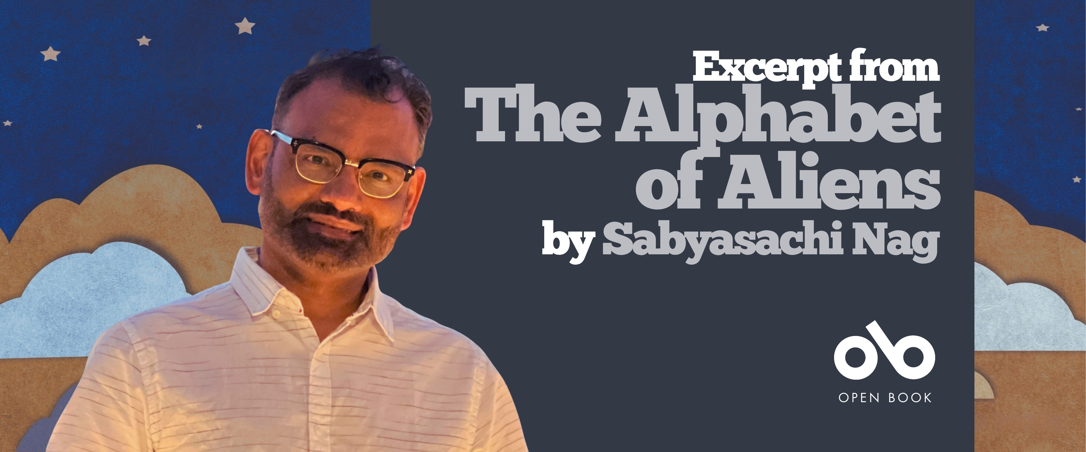 Book banner featuring author Sabyasachi Nag standing against a backdrop of illustrated clouds and a dark blue night sky with stars. He is wearing glasses and a light-colored collared shirt, smiling softly. To the right, white and gray text reads “Excerpt from The Alphabet of Aliens by Sabyasachi Nag.” The Open Book logo appears below the text. Book banner featuring author Sabyasachi Nag standing against a backdrop of illustrated clouds and a dark blue night sky with stars. He is wearing glasses and a light-colored collared shirt, smiling softly. To the right, white and gray text reads “Excerpt from The Alphabet of Aliens by Sabyasachi Nag.” The Open Book logo appears below the text.