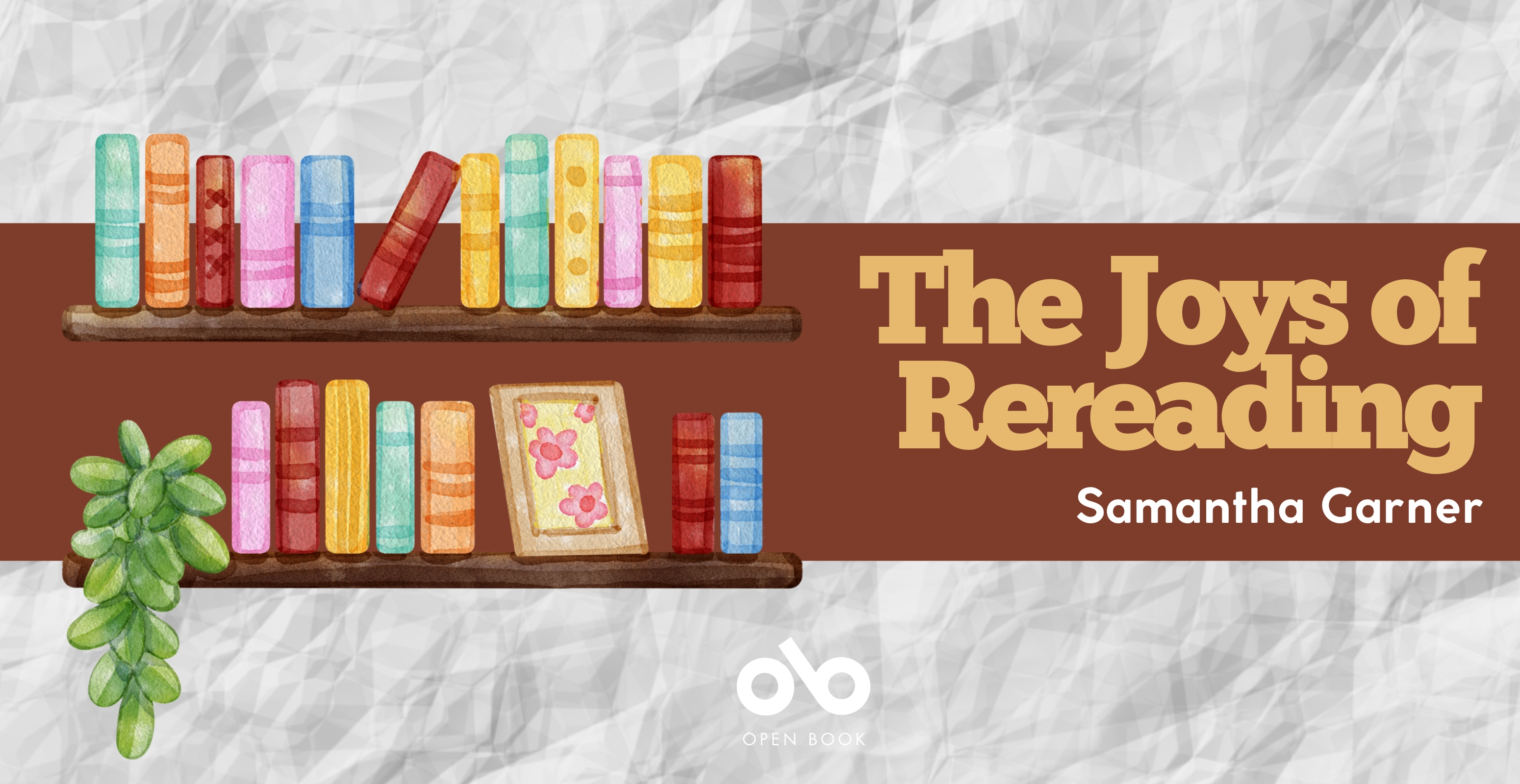 The Joys of Rereading by Samantha Garner banner. Background image of crumpled white paper, with red horizontal band across centre of banner and illustrated graphic of bookshelf and colourful books overlaid to left, text overlaid to right and Open Book logo at bottom centre of banner.