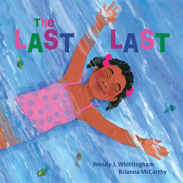Illustrated book cover for The Last Last shows a joyful young girl with brown skin and pink hair ties floating on her back in bright blue water, arms stretched wide and eyes closed with a peaceful smile. She wears a pink polka-dot swimsuit. Colorful tropical fish swim around her. The title, “The Last Last,” appears in large, bold, multicolored letters across the top. At the bottom right, the author’s name, Wendy J. Whittingham, and illustrator’s name, Brianna McCarthy, are written in dark blue text.