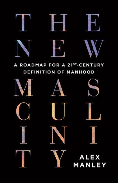 The New Masculinity: A Roadmap for a 21st-Century Definition of Manhood, Alex Manley (ECW Press)