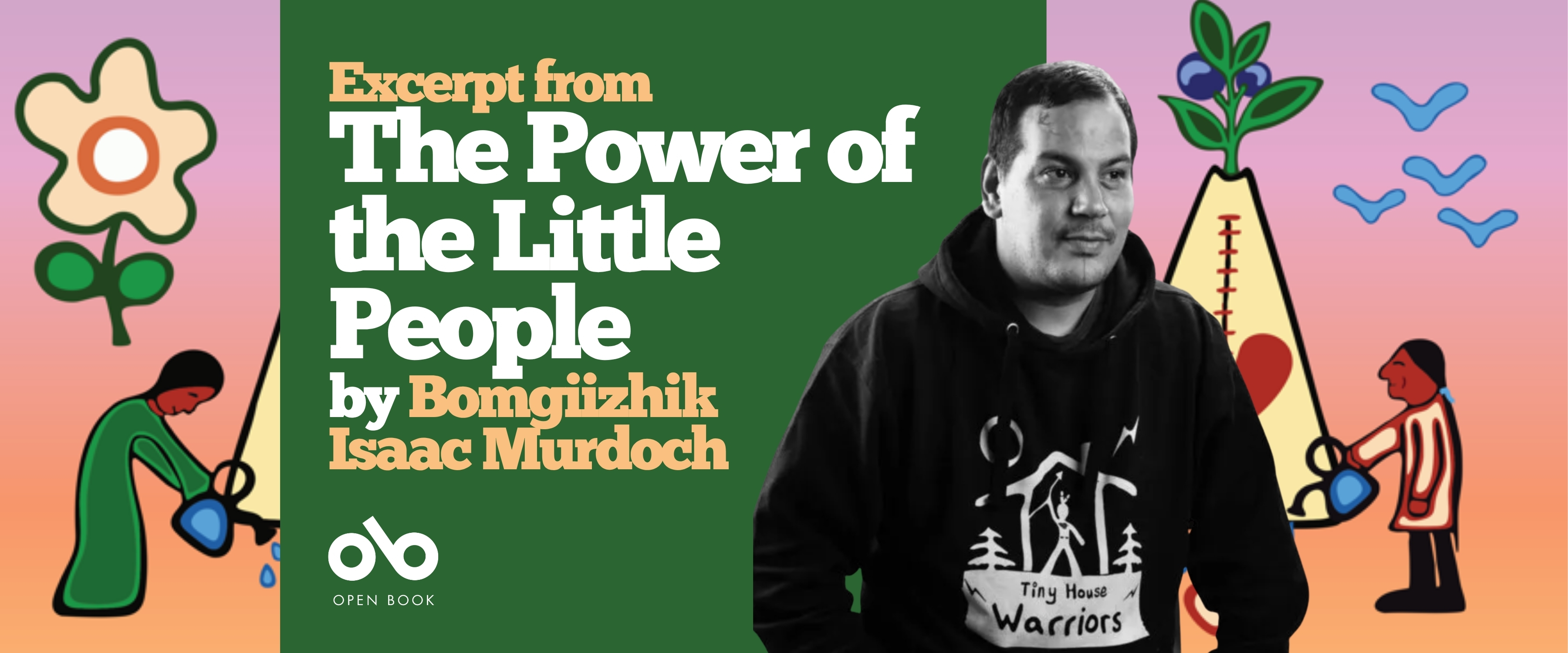 Banner featuring the book excerpt “The Power of the Little People” by Bomgiizhik Isaac Murdoch. On the right, a black-and-white photo shows Isaac Murdoch wearing a “Tiny House Warriors” hoodie. The background is colorful with illustrated figures, a tipi, a flower, and a bird against a gradient sky. On the left, white and yellow text reads “Excerpt from The Power of the Little People by Bomgiizhik Isaac Murdoch,” with the Open Book logo below.