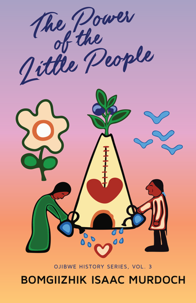 Book cover for The Power of the Little People by Bomgiizhik Isaac Murdoch. The illustration shows two figures pouring water onto a small lodge with a large red heart on it, from which a plant grows upward. A flower and three blue birds appear in the background. The artwork is done in a bold, colorful style with a gradient background of purple, orange, and yellow. Text at the bottom reads “Ojibwe History Series, Vol. 3.”