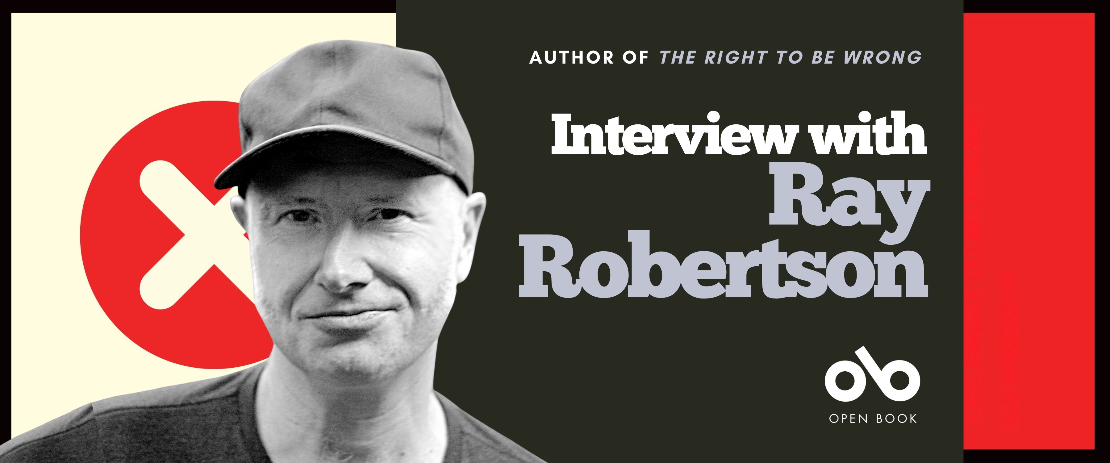 Banner featuring a black-and-white photo of a person wearing a dark baseball cap and T-shirt, looking at the camera with a neutral expression. Behind them is a red circle with a white “X” on a cream background. Text on the right reads: “Author of The Right to Be Wrong — Interview with Ray Robertson.” The Open Book logo appears below the text. The design uses black, cream, and red color blocks. Banner featuring a black-and-white photo of a person wearing a dark baseball cap and T-shirt, looking at the camera with a neutral expression. Behind them is a red circle with a white “X” on a cream background. Text on the right reads: “Author of The Right to Be Wrong — Interview with Ray Robertson.” The Open Book logo appears below the text. The design uses black, cream, and red color blocks.