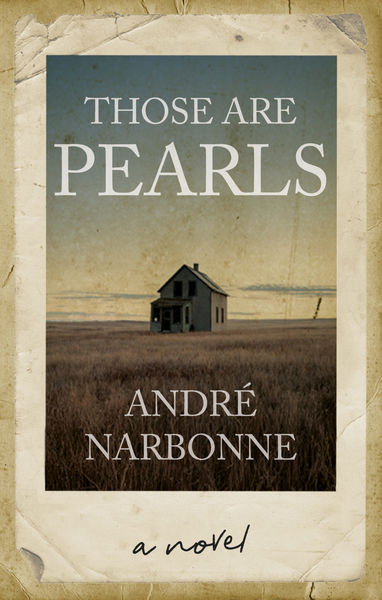 Book cover for "Those Are Pearls," a novel by André Narbonne. The design resembles a weathered photograph with torn, aged edges on a cream background. The central image shows a dark, abandoned two-story farmhouse silhouetted against an expansive sky that transitions from pale blue-gray at the top to warm golden tones near the horizon. The house sits alone in a field of dried golden grass stretching to the horizon, with a utility pole visible to the right. The title "THOSE ARE PEARLS" appears in serif capitals at the top in light gray and white, with "PEARLS" emphasized in larger type. The author's name "ANDRÉ NARBONNE" is centered below the house in matching serif capitals. At the bottom, "a novel" appears in casual handwritten script. The overall palette is muted and atmospheric—dusty golds, slate blues, and sepia tones—evoking isolation, memory, and the passage of time across the prairie landscape.