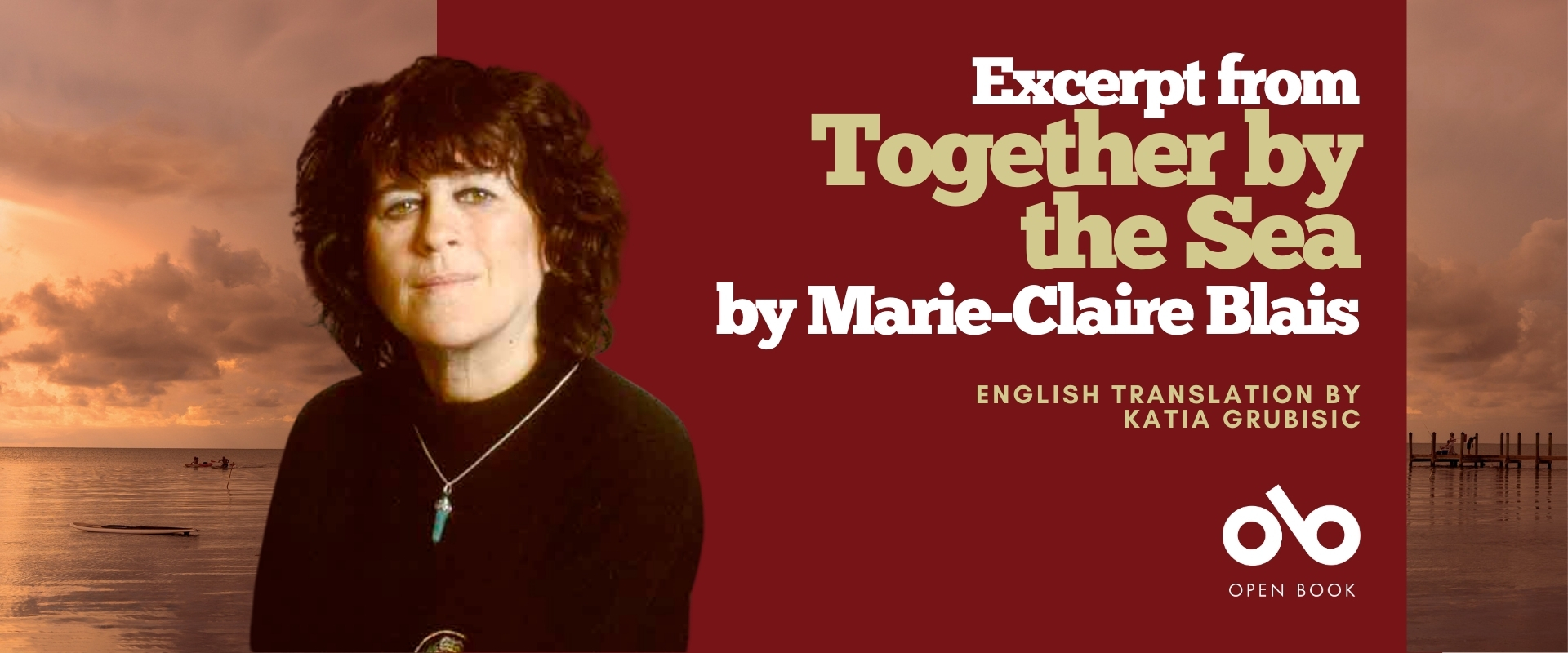 Banner for Together by the Sea by Marie-Claire Blais, with English translation by Katia Grubisic. The left side shows a portrait of a person with curly dark hair wearing a black top and turquoise pendant, set against a calm seaside background at sunset. The right side features the book title and author’s name in large gold and white text on a maroon background, along with the Open Book logo at the bottom. Banner for Together by the Sea by Marie-Claire Blais, with English translation by Katia Grubisic. The left side shows a portrait of a person with curly dark hair wearing a black top and turquoise pendant, set against a calm seaside background at sunset. The right side features the book title and author’s name in large gold and white text on a maroon background, along with the Open Book logo at the bottom.