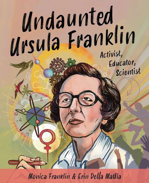 Undaunted Ursula Franklin: Activist, Educator, Scientist by Monica Franklin & Erin Della Mattia