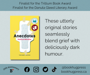 Ad from Bookhug Press for Anecdotes by Kathryn Mockler. Ad features the headline "Finalist for the Trillium Book Award. Finalist for the Danuta Gleed Literary Award" and the caption, "These utterly original stories seamlessly blend grief with deliciously dark humour."