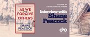 Interview with Shane Peacock, author of As We Forgive Others banner. Background image of illustrated scene with snowy northern homestead and trees and fences leading to a ramshackle cabin to the right of the banner. Image of book cover to centre left of banner with same illustration in full and text. Solid grey section to centre right with text and Open Book logo overlaid.