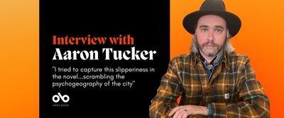 orange and black banner image with photo of author Aaron Tucker. Text reads "Interview with Aaron Tucker.I tried to capture this slipperiness in the novel...scrambling the psychogeography of the city" Open Book logo bottom left