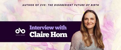 banner image with floral background and a photo of author Claire Horn. Top text reads Author of Eve: The Disobedient Future of Birth. Lower text reads Interview with Claire Horn. Open Book logo on the left. 