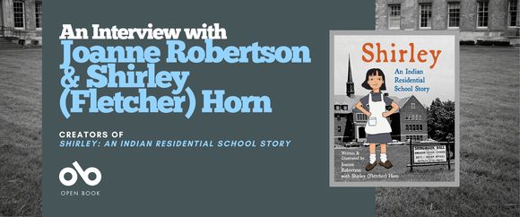 A promotional banner for an interview with Joanne Robertson and Shirley (Fletcher) Horn, creators of Shirley: An Indian Residential School Story. The left side has a dark teal background with white and light blue text reading “An Interview with Joanne Robertson & Shirley (Fletcher) Horn” and “Creators of Shirley: An Indian Residential School Story.” The Open Book logo appears below. On the right side is the book cover, showing an illustrated girl in a gray dress and white apron standing in front of a black-and-white photo of a residential school building. The background features a black-and-white photo of a grassy lawn and institutional building.