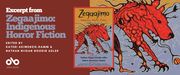 Excerpt from Zegaajimo: Indigenous Horror Fiction, edited by Nathan Niigan Noodin Adler and Kateri Akiwenzie-Damm banner. Background image of a terrifying red beast in the Woodland art style, with colourful orange and grey around it and patterns of tendrils within. Same image on cover of the anthology, to centre-right of image, with text overlaid on image and names of editors and contributing authors at bottom over cover. To the left of banner a solid red section with text and Open Book logo overlaid.