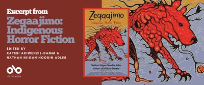 Excerpt from Zegaajimo: Indigenous Horror Fiction, edited by Nathan Niigan Noodin Adler and Kateri Akiwenzie-Damm banner. Background image of a terrifying red beast in the Woodland art style, with colourful orange and grey around it and patterns of tendrils within. Same image on cover of the anthology, to centre-right of image, with text overlaid on image and names of editors and contributing authors at bottom over cover. To the left of banner a solid red section with text and Open Book logo overlaid.