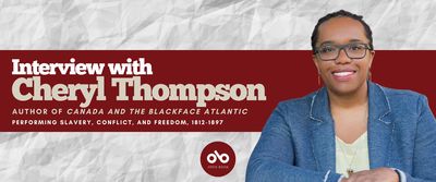 Interview with Cheryl Thompson, author of Canada and the Blackface Atlantic: Performing Slavery, Conflict, and Freedom, 1812-1897 (Wilfred Laurier University Press) banner. Background image of crinkled paper, with wide horizontal band in red across centre and text overlaid. Author photo to right of banner, woman wearing glasses and a denim jacket over a light shirt, sitting with hands resting atop desk and smiling outwardly. Open Book logo with red orb to bottom centre of banner.