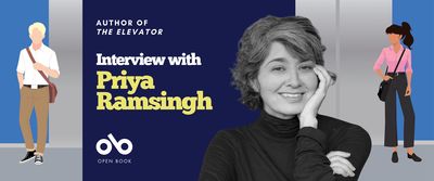 Interview with Priya Ramsingh, author of The Elevator banner. Background image to left of image from book cover of illustrated silhouettes of business-hipster standing in front of a blue wall next to an elevator in some kind of building, and business woman to right with dark ponytail and a sling purse looking back at him, their posture mirrored. Solid dark blue section to centre left with text and Open Book logo overlaid. Photo of author to centre right, black and white image of woman with brushed, wavy hair and sweeping bangs, and a black turtleneck, arms crossed with her left hand up to her cheek and she looks out happily.