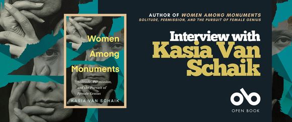 Promotional banner for an interview with author Kasia Van Schaik. On the left is the cover of her book Women Among Monuments: Solitude, Permission, and the Pursuit of Female Genius, featuring a collage of black-and-white photos of a woman’s face and hands layered with teal and brown paper. On the right, bold yellow and white text reads “Interview with Kasia Van Schaik.” The Open Book logo appears at the bottom.